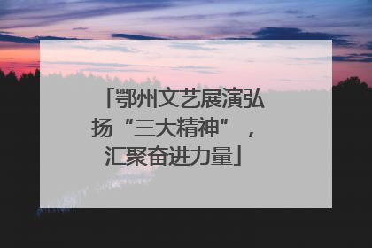 鄂州文艺展演弘扬“三大精神”，汇聚奋进力量