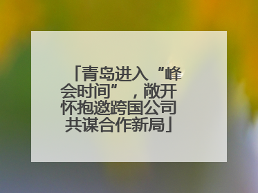 青岛进入“峰会时间”，敞开怀抱邀跨国公司共谋合作新局