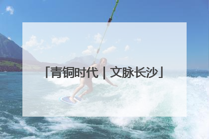 青铜时代｜文脉长沙