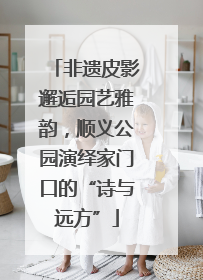 非遗皮影邂逅园艺雅韵，顺义公园演绎家门口的“诗与远方”