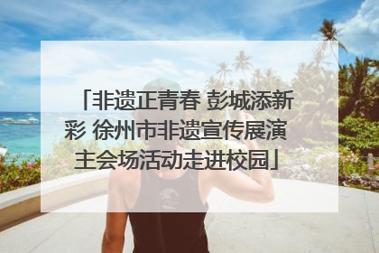 非遗正青春 彭城添新彩 徐州市非遗宣传展演主会场活动走进校园