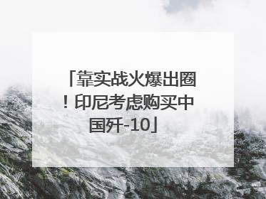 靠实战火爆出圈！印尼考虑购买中国歼-10
