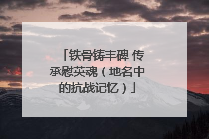 铁骨铸丰碑 传承慰英魂（地名中的抗战记忆）