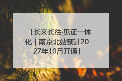 长来长往·见证一体化｜南京北站预计2027年10月开通