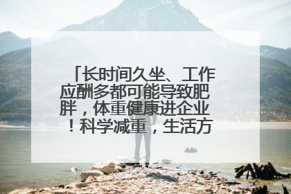 长时间久坐、工作应酬多都可能导致肥胖，体重健康进企业！科学减重，生活方式这样干预
