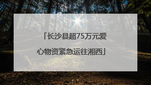 长沙县超75万元爱心物资紧急运往湘西