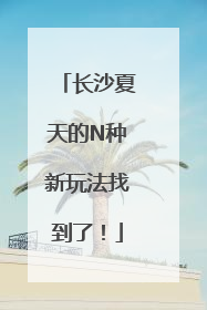 长沙夏天的N种新玩法找到了！