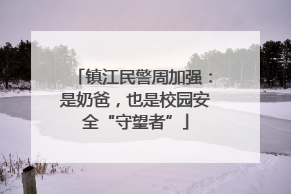 镇江民警周加强：是奶爸，也是校园安全“守望者”