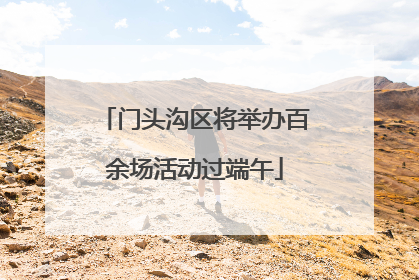 门头沟区将举办百余场活动过端午