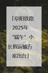 阜阳铁路2025年“端午”小长假运输方案出台