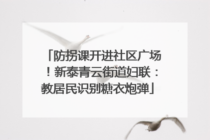 防拐课开进社区广场！新泰青云街道妇联：教居民识别糖衣炮弹