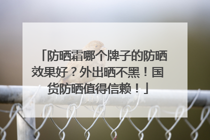 防晒霜哪个牌子的防晒效果好？外出晒不黑！国货防晒值得信赖！