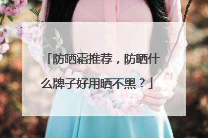 防晒霜推荐，防晒什么牌子好用晒不黑？