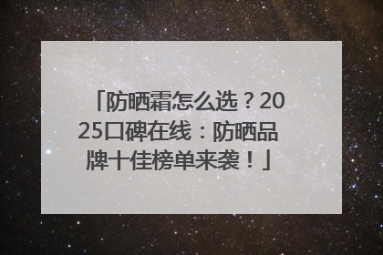 防晒霜怎么选？2025口碑在线：防晒品牌十佳榜单来袭！