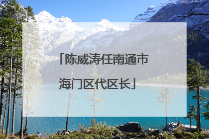 陈威涛任南通市海门区代区长