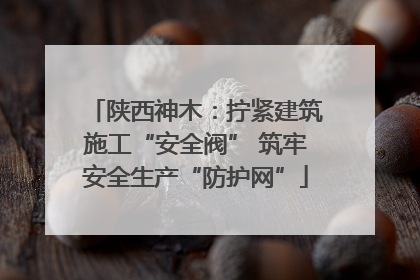 陕西神木：拧紧建筑施工“安全阀” 筑牢安全生产“防护网”