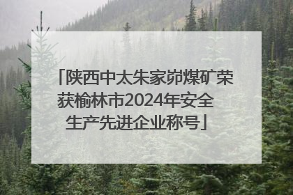 陕西中太朱家峁煤矿荣获榆林市2024年安全生产先进企业称号
