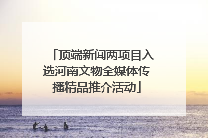 顶端新闻两项目入选河南文物全媒体传播精品推介活动