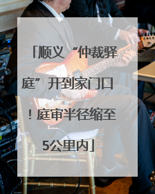 顺义“仲裁驿庭”开到家门口！庭审半径缩至5公里内