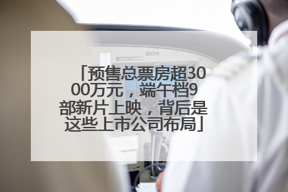 预售总票房超3000万元，端午档9部新片上映，背后是这些上市公司布局