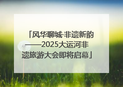 风华聊城·非遗新韵——2025大运河非遗旅游大会即将启幕