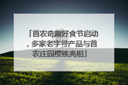 首农奇趣好食节启动，多家老字号产品与首农庄园樱桃亮相