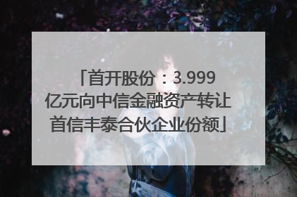 首开股份：3.999亿元向中信金融资产转让首信丰泰合伙企业份额