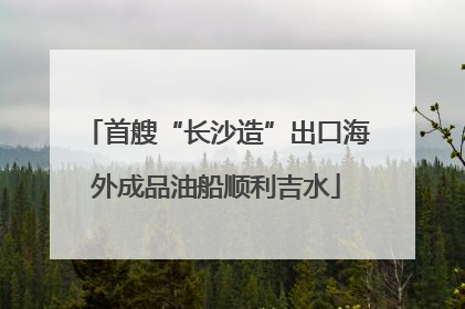 首艘“长沙造”出口海外成品油船顺利吉水