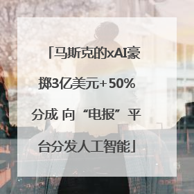 马斯克的xAI豪掷3亿美元+50%分成 向“电报”平台分发人工智能
