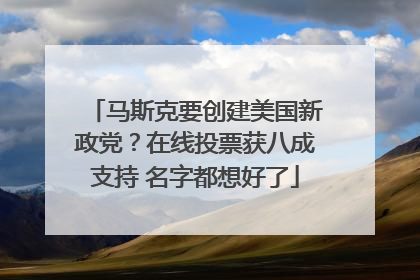 马斯克要创建美国新政党？在线投票获八成支持 名字都想好了