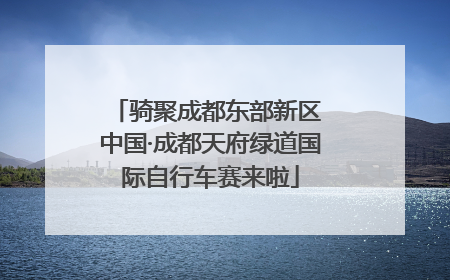 骑聚成都东部新区 中国·成都天府绿道国际自行车赛来啦