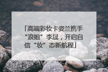 高端彩妆卡姿兰携手“浪姐”李晟，开启自信“妆”态新航程