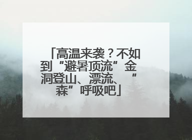 高温来袭？不如到“避暑顶流”金洞登山、漂流、“森”呼吸吧