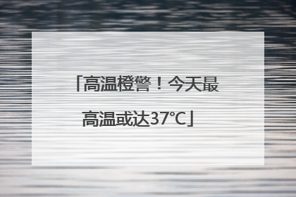 高温橙警！今天最高温或达37℃
