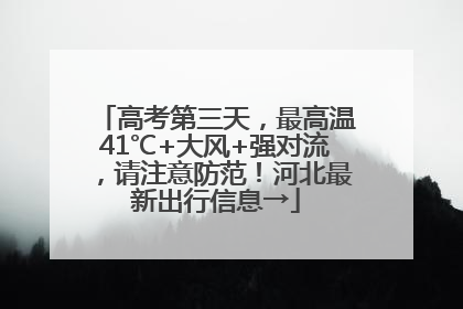 高考第三天，最高温41℃+大风+强对流，请注意防范！河北最新出行信息→