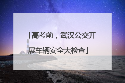 高考前，武汉公交开展车辆安全大检查