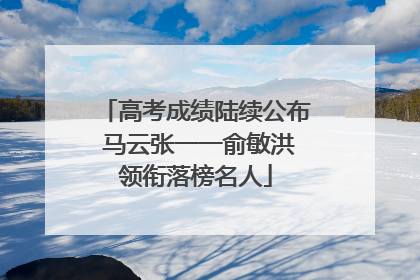 高考成绩陆续公布 马云张一一俞敏洪领衔落榜名人
