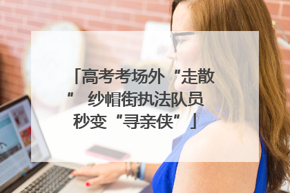 高考考场外“走散” 纱帽街执法队员秒变“寻亲侠”