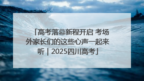 高考落幕新程开启 考场外家长们的这些心声一起来听｜2025四川高考