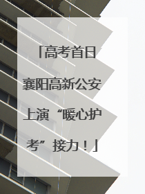高考首日 襄阳高新公安上演“暖心护考”接力！