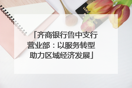 齐商银行鲁中支行营业部：以服务转型助力区域经济发展