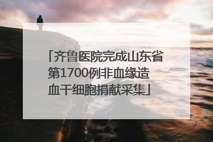 齐鲁医院完成山东省第1700例非血缘造血干细胞捐献采集
