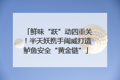 鲜味“跃”动四重关！半天妖携手闽威打造鲈鱼安全“黄金链”