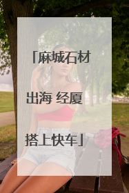 麻城石材出海 经厦搭上快车