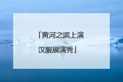 黄河之滨上演汉服展演秀