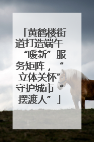 黄鹤楼街道打造端午“暖新”服务矩阵，“立体关怀”守护城市“摆渡人”