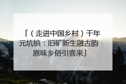（走进中国乡村）千年元坑镇：旧矿新生融古韵 原味乡俗引客来