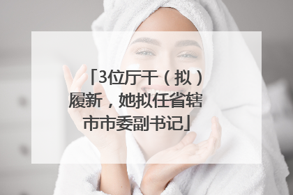 3位厅干（拟）履新，她拟任省辖市市委副书记