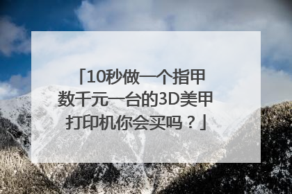 10秒做一个指甲 数千元一台的3D美甲打印机你会买吗？