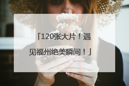 120张大片！遇见福州绝美瞬间！